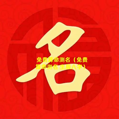 免费算命测名（免费算命测名 生辰八字）